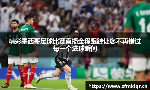 精彩墨西哥足球比赛直播全程跟踪让您不再错过每一个进球瞬间