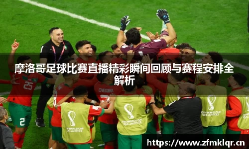 摩洛哥足球比赛直播精彩瞬间回顾与赛程安排全解析